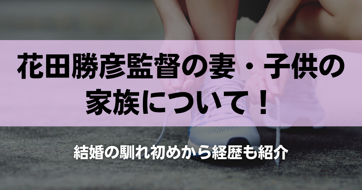 花田勝彦監督の妻・子供の家族について！結婚の馴れ初めから経歴も紹介