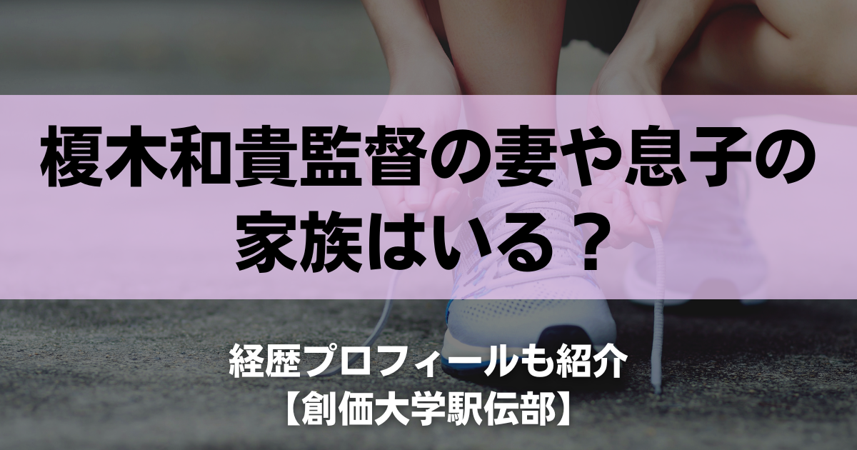 榎木和貴監督の妻や息子の家族はいる？経歴プロフィールも紹介【創価大学駅伝部】