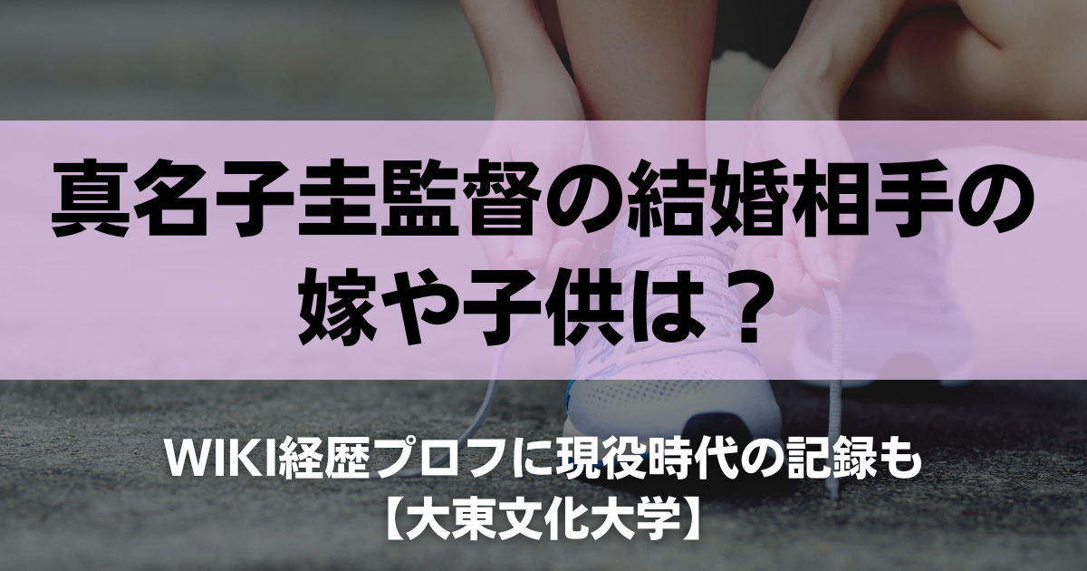 真名子圭監督の結婚相手の嫁や子供は？wiki経歴プロフに現役時代の記録も【大東文化大学】