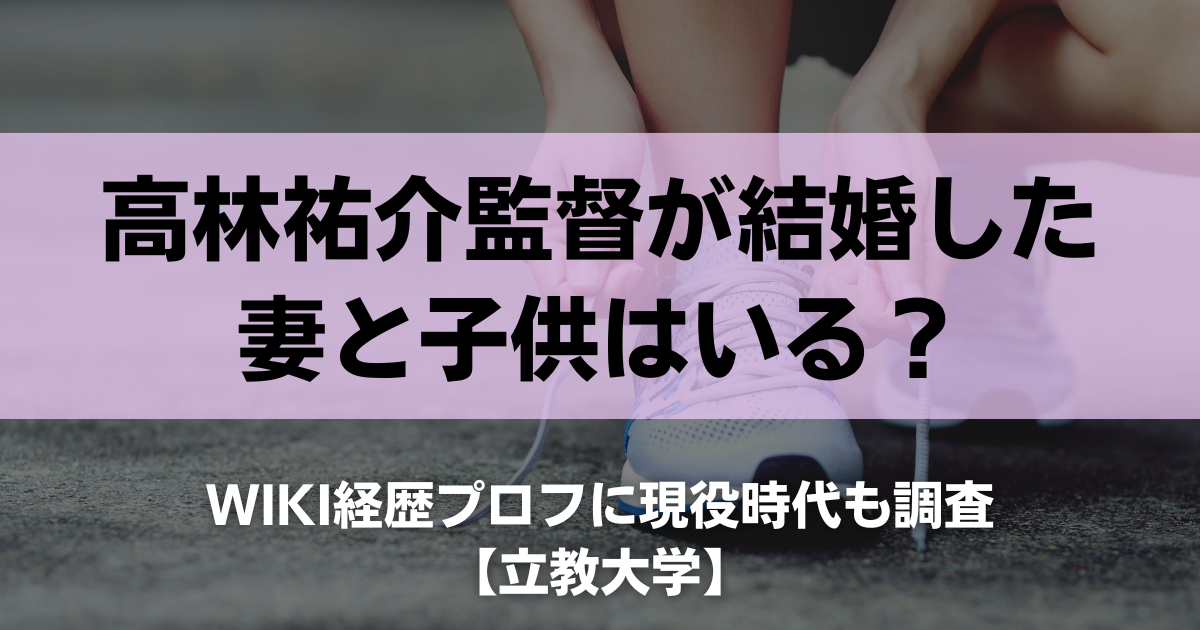 高林祐介監督が結婚した妻と子供はいる？wiki経歴プロフに現役時代も調査