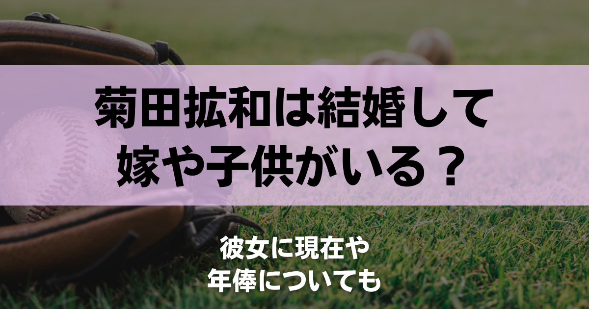 菊田拡和は結婚して嫁や子供がいる？彼女に現在や年俸についても