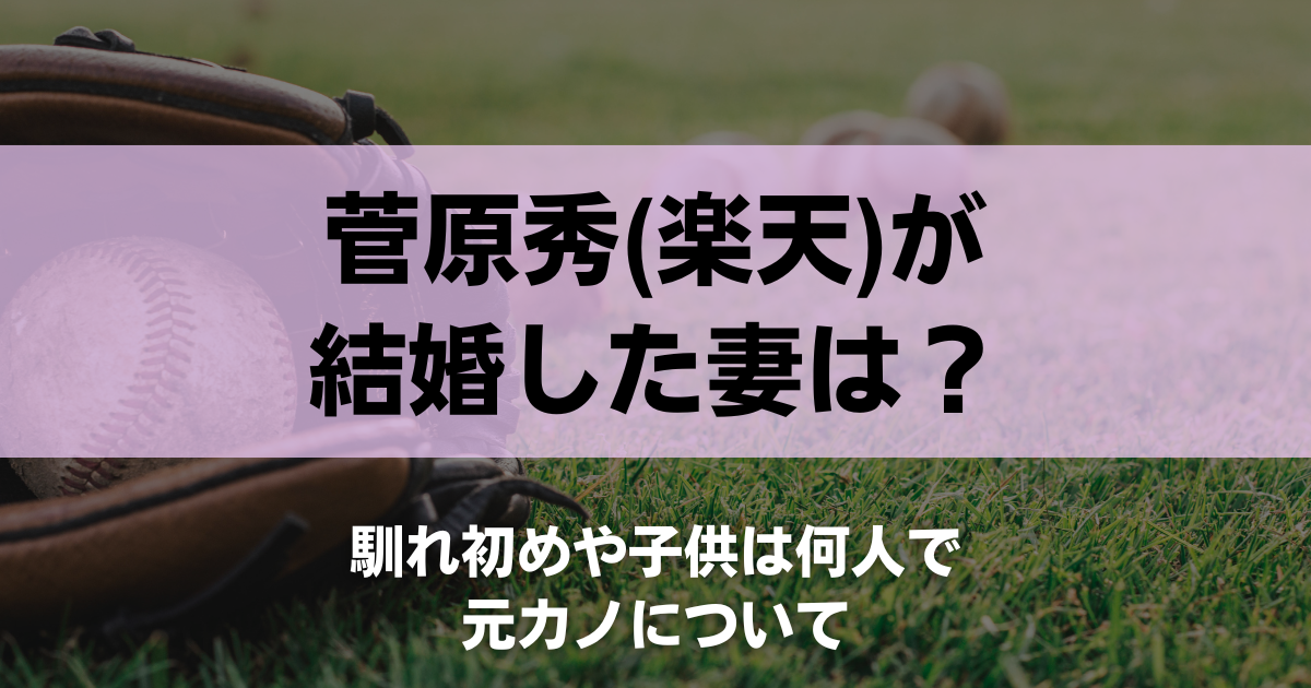 菅原秀(楽天)が結婚した妻は？馴れ初めや子供は何人で元カノについて